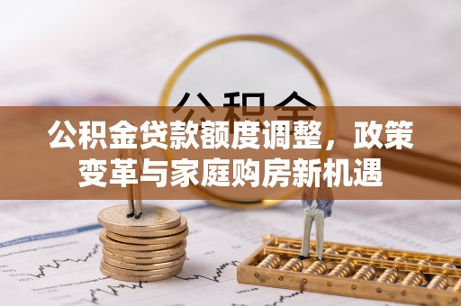 周口公积金贷款额度调整，政策变革与家庭购房新机遇