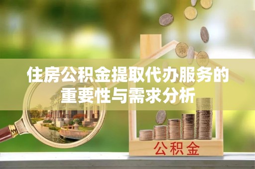 周口住房公积金提取代办服务的重要性与需求分析