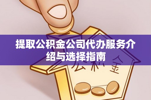 周口提取公积金公司代办服务介绍与选择指南