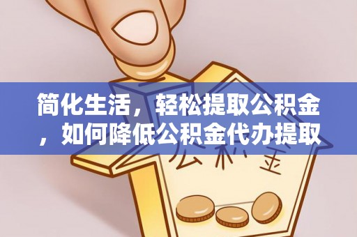 周口简化生活，轻松提取公积金，如何降低公积金代办提取的费用？