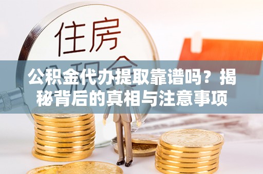 周口公积金代办提取靠谱吗？揭秘背后的真相与注意事项