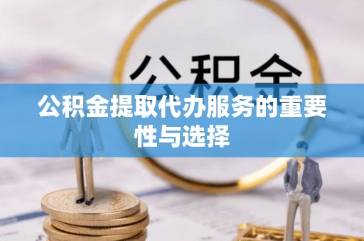 周口公积金提取代办服务的重要性与选择