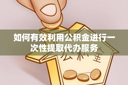 周口如何有效利用公积金进行一次性提取代办服务