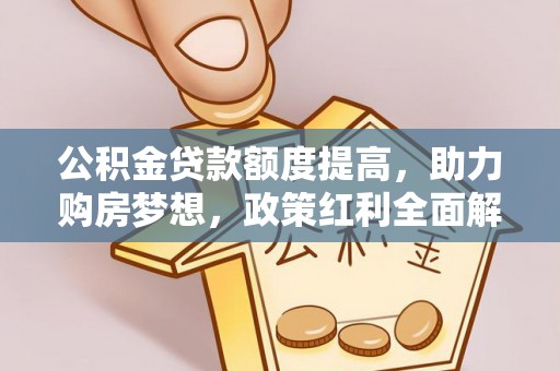 周口公积金贷款额度提高，助力购房梦想，政策红利全面解析