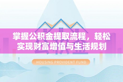 周口掌握公积金提取流程，轻松实现财富增值与生活规划