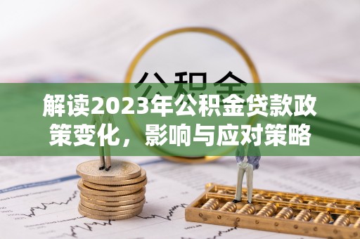 周口解读2023年公积金贷款政策变化，影响与应对策略