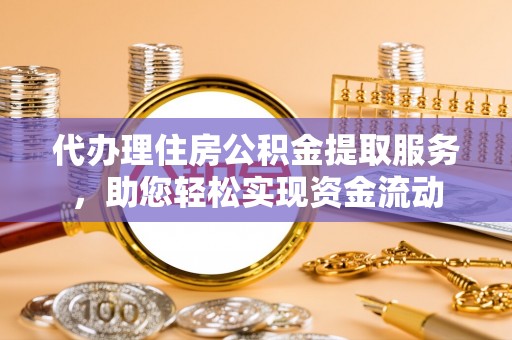 周口代办理住房公积金提取服务，助您轻松实现资金流动