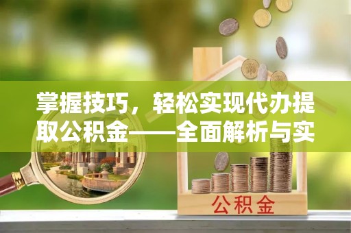 周口掌握技巧，轻松实现代办提取公积金——全面解析与实践指南