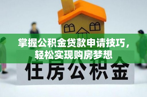 周口掌握公积金贷款申请技巧，轻松实现购房梦想