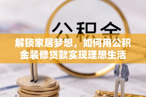 周口解锁家居梦想，如何用公积金装修贷款实现理想生活