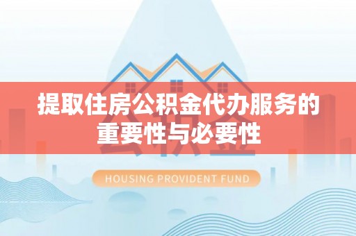 周口提取住房公积金代办服务的重要性与必要性