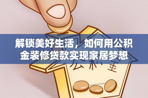 周口解锁美好生活，如何用公积金装修贷款实现家居梦想