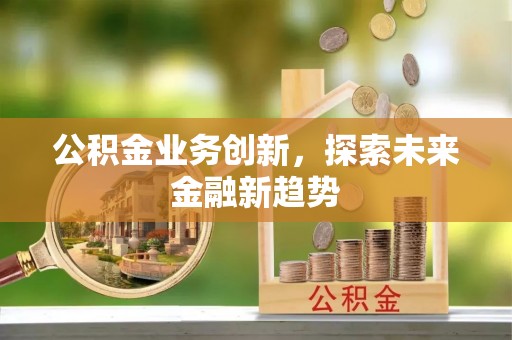 周口公积金业务创新，探索未来金融新趋势