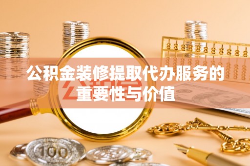 周口公积金装修提取代办服务的重要性与价值