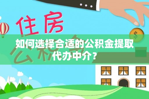 周口如何选择合适的公积金提取代办中介？