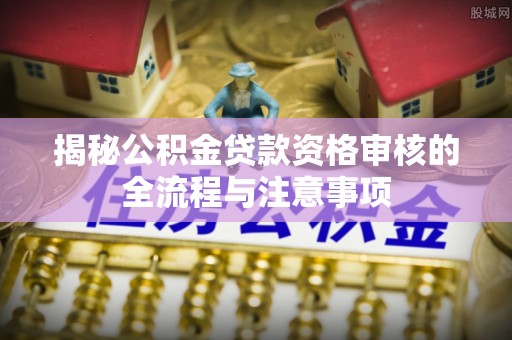 周口揭秘公积金贷款资格审核的全流程与注意事项