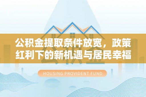周口公积金提取条件放宽，政策红利下的新机遇与居民幸福感提升
