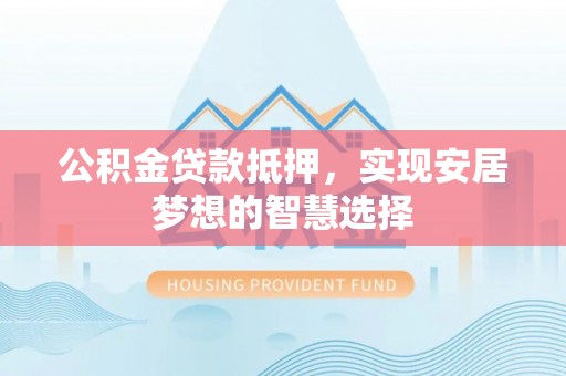 周口公积金贷款抵押，实现安居梦想的智慧选择