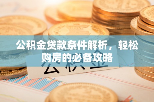 周口公积金贷款条件解析，轻松购房的必备攻略