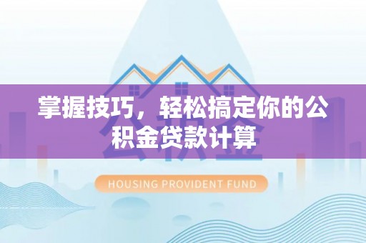 周口掌握技巧，轻松搞定你的公积金贷款计算