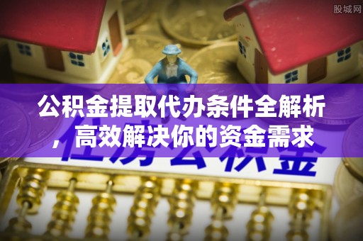 周口公积金提取代办条件全解析，高效解决你的资金需求