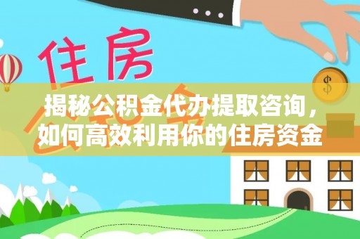 周口揭秘公积金代办提取咨询，如何高效利用你的住房资金