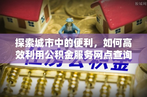 周口探索城市中的便利，如何高效利用公积金服务网点查询