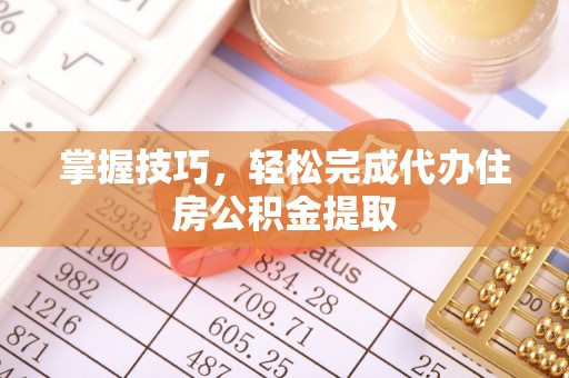 周口掌握技巧，轻松完成代办住房公积金提取