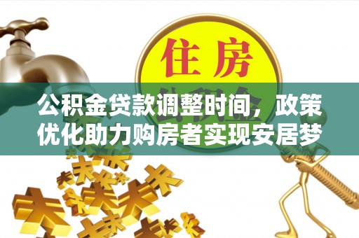 周口公积金贷款调整时间，政策优化助力购房者实现安居梦