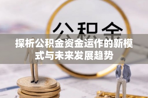 周口探析公积金资金运作的新模式与未来发展趋势