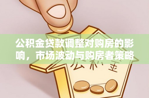 周口公积金贷款调整对购房的影响，市场波动与购房者策略解析