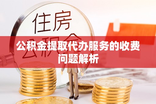 周口公积金提取代办服务的收费问题解析