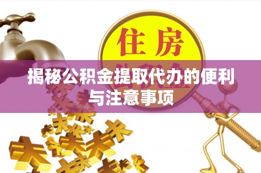 周口揭秘公积金提取代办的便利与注意事项