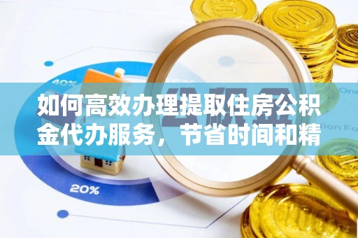 周口如何高效办理提取住房公积金代办服务，节省时间和精力