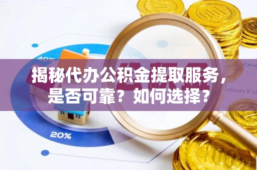 周口揭秘代办公积金提取服务，是否可靠？如何选择？