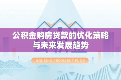 周口公积金购房贷款的优化策略与未来发展趋势