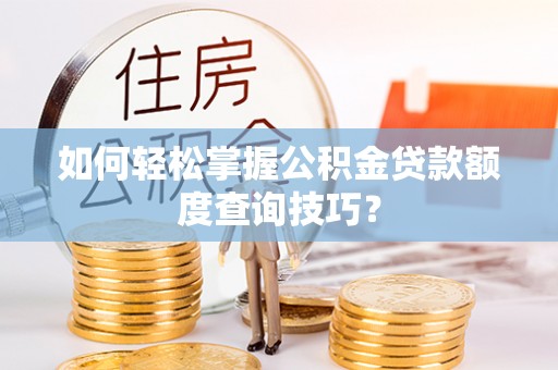 周口如何轻松掌握公积金贷款额度查询技巧？