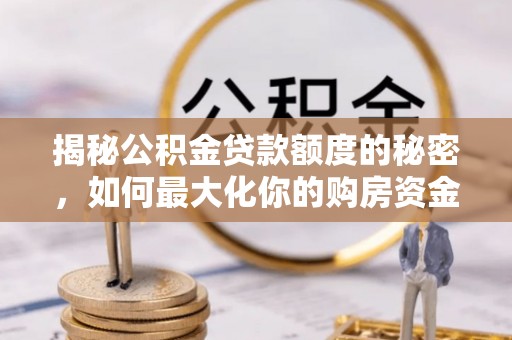 周口揭秘公积金贷款额度的秘密，如何最大化你的购房资金