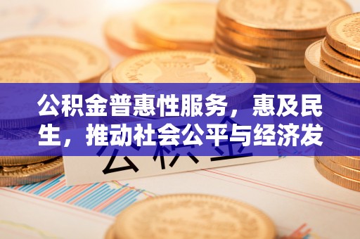 周口公积金普惠性服务，惠及民生，推动社会公平与经济发展的基石