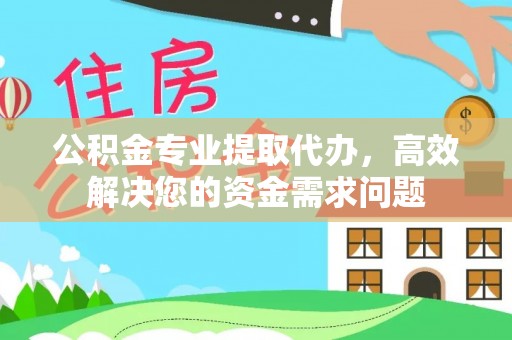 周口公积金专业提取代办，高效解决您的资金需求问题