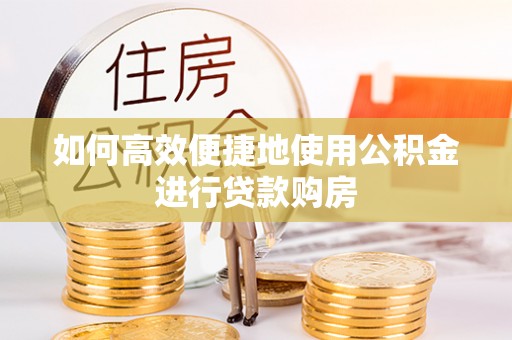 周口如何高效便捷地使用公积金进行贷款购房
