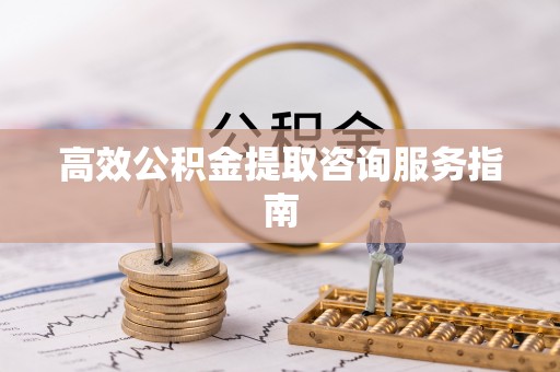 周口高效公积金提取咨询服务指南