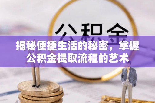 周口揭秘便捷生活的秘密，掌握公积金提取流程的艺术