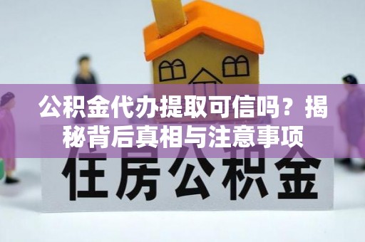 周口公积金代办提取可信吗？揭秘背后真相与注意事项