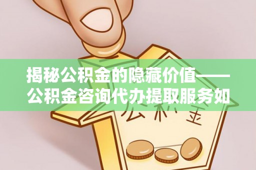周口揭秘公积金的隐藏价值——公积金咨询代办提取服务如何助您财富增值