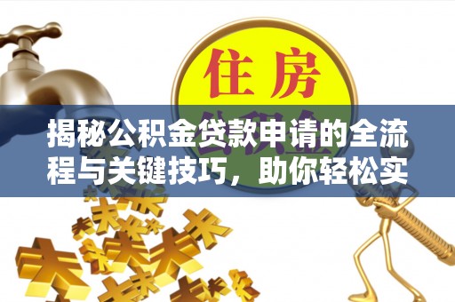 周口揭秘公积金贷款申请的全流程与关键技巧，助你轻松实现购房梦想