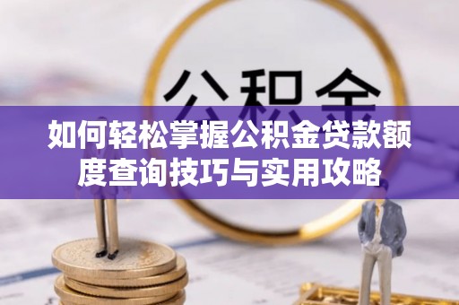 周口如何轻松掌握公积金贷款额度查询技巧与实用攻略