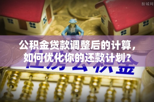 周口公积金贷款调整后的计算，如何优化你的还款计划？