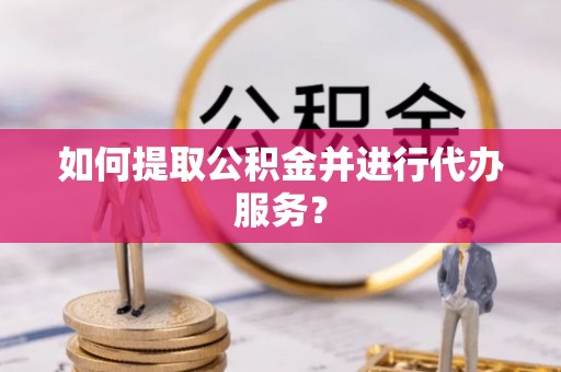 周口如何提取公积金并进行代办服务？