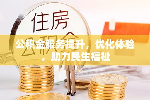 周口公积金服务提升，优化体验，助力民生福祉